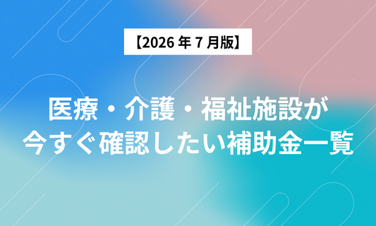 【2026年7月版】 医療・介護・福祉施設が今すぐ確認したい補助金一覧