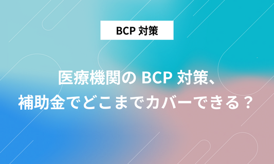 医療機関のBCP対策、 補助金でどこまでカバーできる？